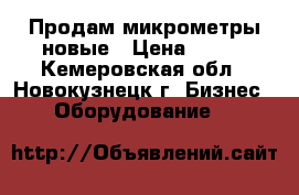 Продам микрометры новые › Цена ­ 630 - Кемеровская обл., Новокузнецк г. Бизнес » Оборудование   